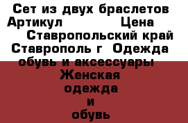  Сет из двух браслетов	 Артикул: bras_37	 › Цена ­ 900 - Ставропольский край, Ставрополь г. Одежда, обувь и аксессуары » Женская одежда и обувь   . Ставропольский край,Ставрополь г.